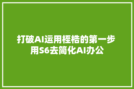 打破AI运用桎梏的第一步 用S6去简化AI办公