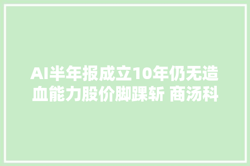 AI半年报成立10年仍无造血能力股价脚踝斩 商汤科技5年半累亏500亿应收账款周转天数超600天