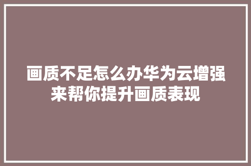 画质不足怎么办华为云增强来帮你提升画质表现