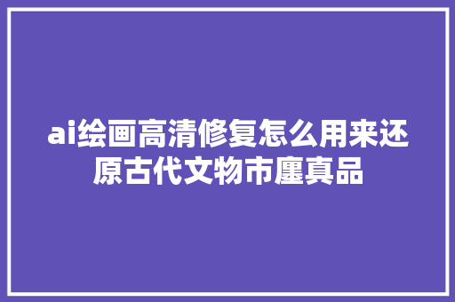 ai绘画高清修复怎么用来还原古代文物市廛真品