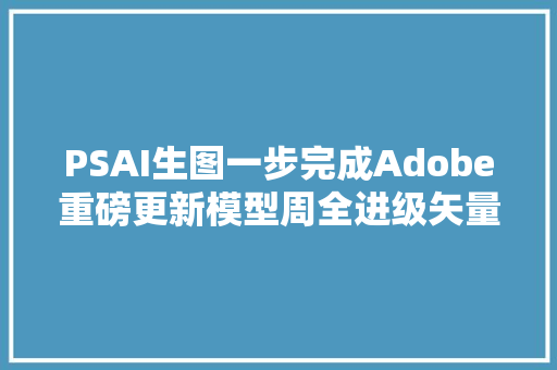 PSAI生图一步完成Adobe重磅更新模型周全进级矢量图完美支持