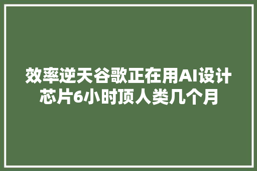 效率逆天谷歌正在用AI设计芯片6小时顶人类几个月