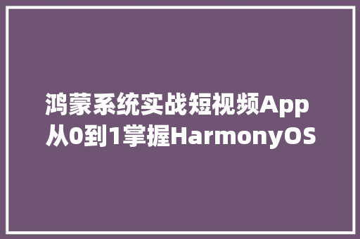 鸿蒙系统实战短视频App 从0到1掌握HarmonyOS