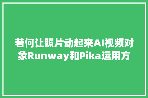 若何让照片动起来AI视频对象Runway和Pika运用方法