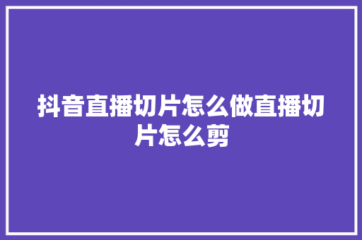 抖音直播切片怎么做直播切片怎么剪