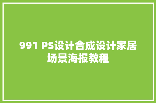 991 PS设计合成设计家居场景海报教程