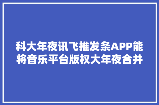 科大年夜讯飞推发条APP能将音乐平台版权大年夜合并