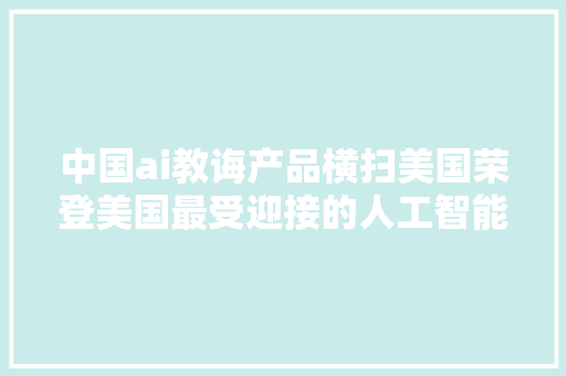 中国ai教诲产品横扫美国荣登美国最受迎接的人工智能助手榜单