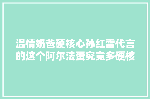 温情奶爸硬核心孙红雷代言的这个阿尔法蛋究竟多硬核