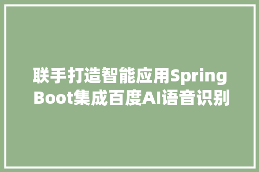 联手打造智能应用Spring Boot集成百度AI语音识别API全教程