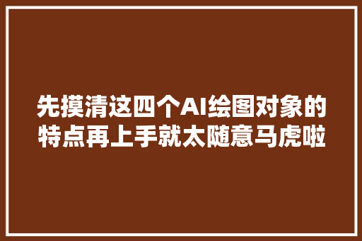 先摸清这四个AI绘图对象的特点再上手就太随意马虎啦