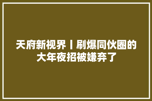 天府新视界丨刷爆同伙圈的大年夜招被嫌弃了