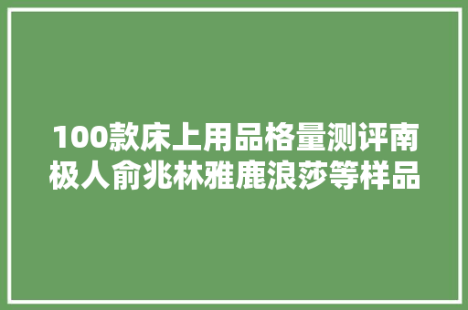 100款床上用品格量测评南极人俞兆林雅鹿浪莎等样品未达标