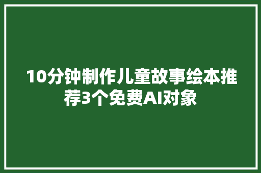 10分钟制作儿童故事绘本推荐3个免费AI对象