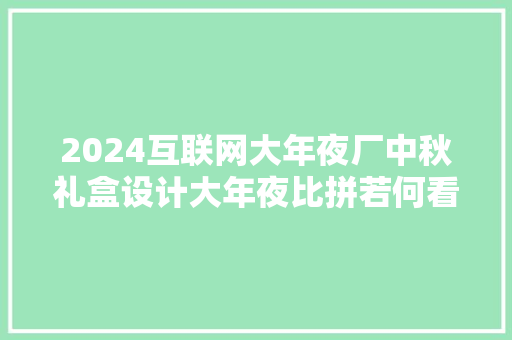 2024互联网大年夜厂中秋礼盒设计大年夜比拼若何看