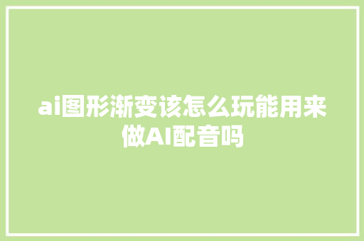 ai图形渐变该怎么玩能用来做AI配音吗