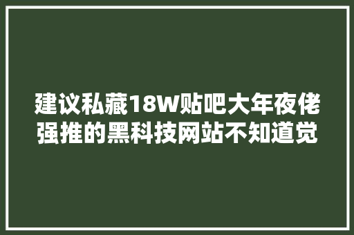 建议私藏18W贴吧大年夜佬强推的黑科技网站不知道觉得亏了几个亿