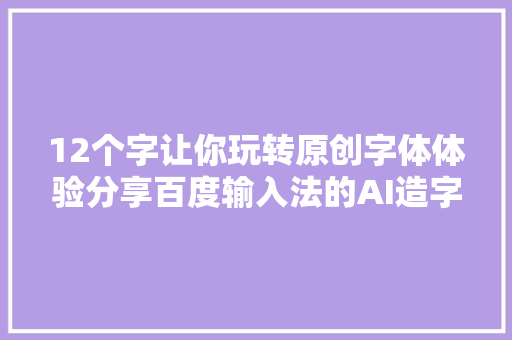 12个字让你玩转原创字体体验分享百度输入法的AI造字功能