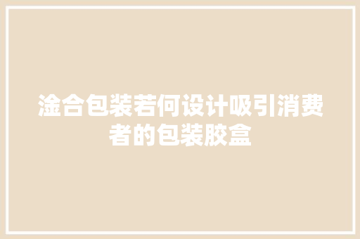 淦合包装若何设计吸引消费者的包装胶盒