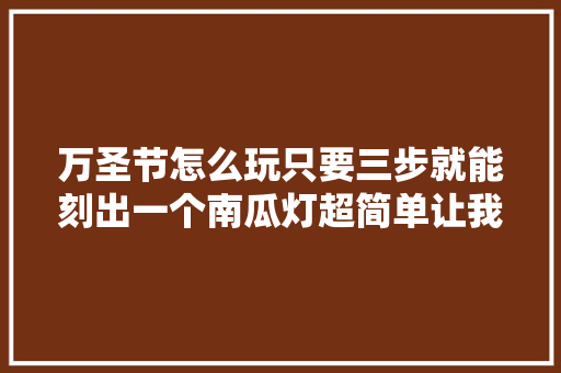 万圣节怎么玩只要三步就能刻出一个南瓜灯超简单让我来教你