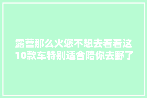 露营那么火您不想去看看这10款车特别适合陪你去野了｜封面天天见封火轮