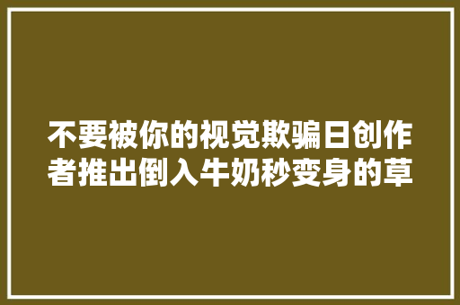 不要被你的视觉欺骗日创作者推出倒入牛奶秒变身的草莓玻璃杯