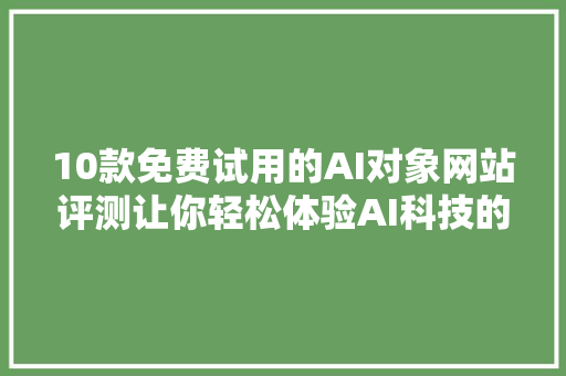 10款免费试用的AI对象网站评测让你轻松体验AI科技的魅力