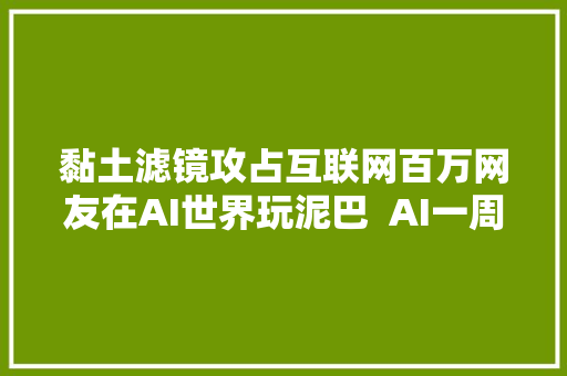 黏土滤镜攻占互联网百万网友在AI世界玩泥巴  AI一周热门