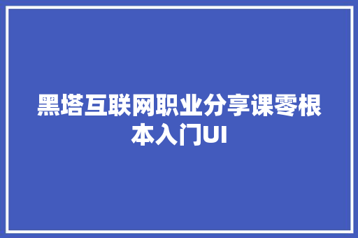 黑塔互联网职业分享课零根本入门UI