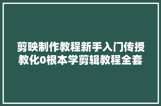 剪映制作教程新手入门传授教化0根本学剪辑教程全套