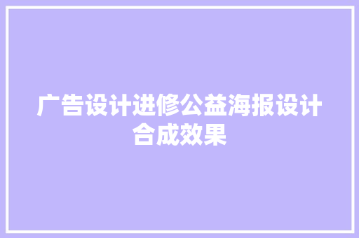 广告设计进修公益海报设计合成效果