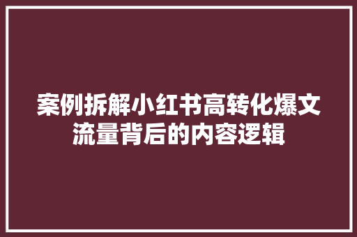 案例拆解小红书高转化爆文流量背后的内容逻辑