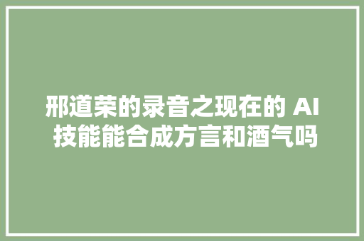 邢道荣的录音之现在的 AI 技能能合成方言和酒气吗