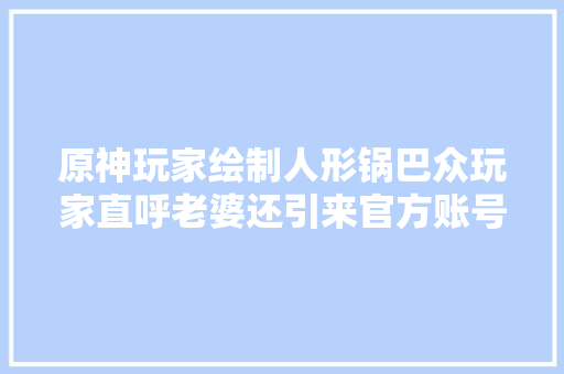 原神玩家绘制人形锅巴众玩家直呼老婆还引来官方账号