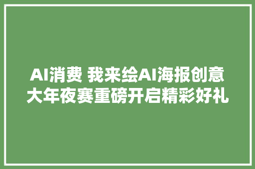 AI消费 我来绘AI海报创意大年夜赛重磅开启精彩好礼等你来拿