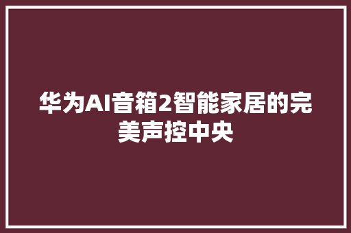 华为AI音箱2智能家居的完美声控中央