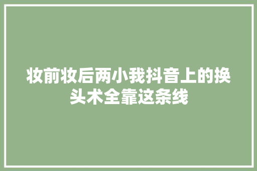 妆前妆后两小我抖音上的换头术全靠这条线