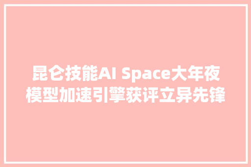 昆仑技能AI Space大年夜模型加速引擎获评立异先锋案例