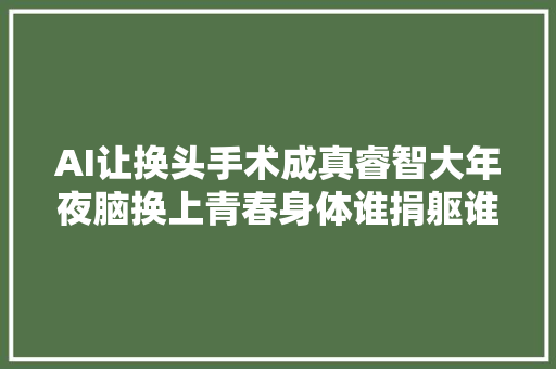 AI让换头手术成真睿智大年夜脑换上青春身体谁捐躯谁受益