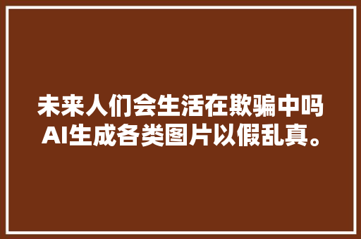 未来人们会生活在欺骗中吗AI生成各类图片以假乱真。