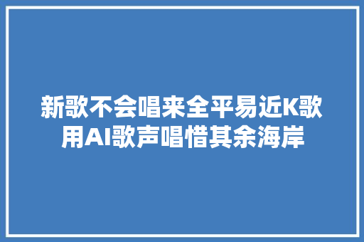 新歌不会唱来全平易近K歌用AI歌声唱惜其余海岸