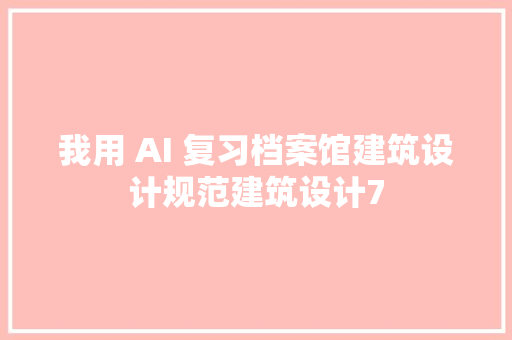 我用 AI 复习档案馆建筑设计规范建筑设计7