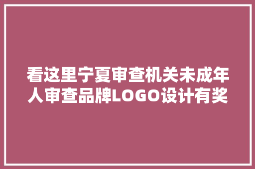 看这里宁夏审查机关未成年人审查品牌LOGO设计有奖征集开始了