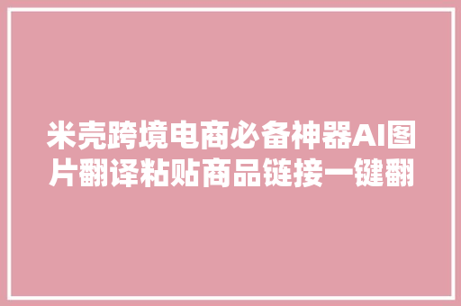 米壳跨境电商必备神器AI图片翻译粘贴商品链接一键翻译