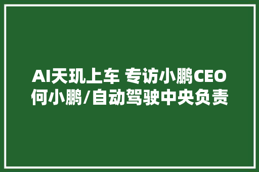 AI天玑上车 专访小鹏CEO何小鹏/自动驾驶中央负责人李力耘