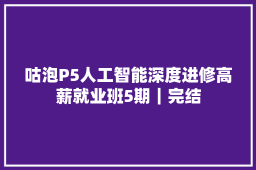 咕泡P5人工智能深度进修高薪就业班5期｜完结