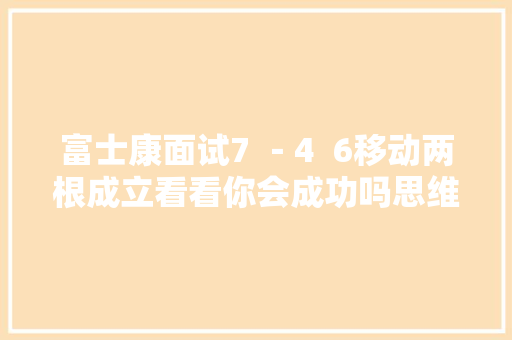 富士康面试7 －4  6移动两根成立看看你会成功吗思维演习