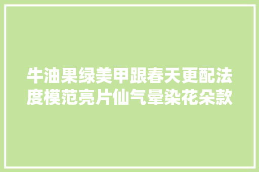 牛油果绿美甲跟春天更配法度模范亮片仙气晕染花朵款气质又显白