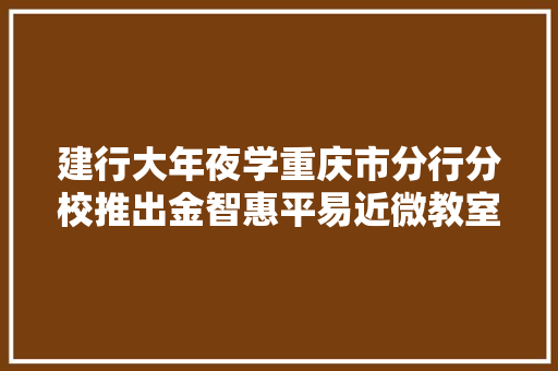 建行大年夜学重庆市分行分校推出金智惠平易近微教室以有趣有料的动画短视频为市平易近普及金融常识