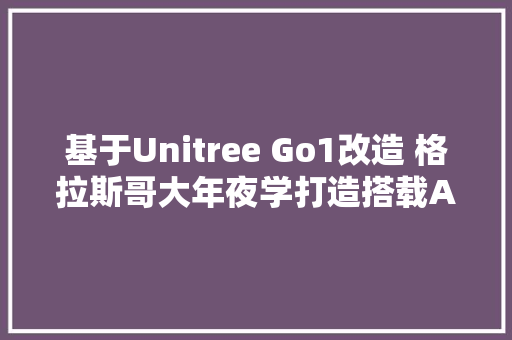 基于Unitree Go1改造 格拉斯哥大年夜学打造搭载AI技能的导盲机械人